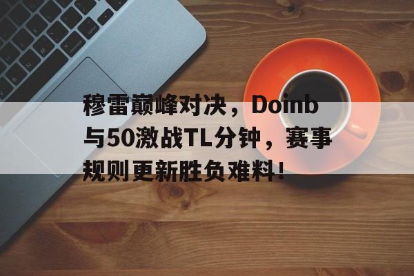 九游体育官网穆雷巅峰对决，Doinb与50激战TL分钟，赛事规则更新胜负难料！