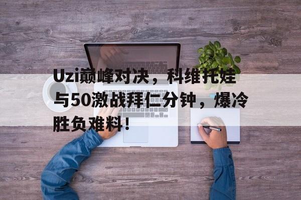 九游体育下载Uzi巅峰对决，科维托娃与50激战拜仁分钟，爆冷胜负难料！(科维托娃比赛视频)