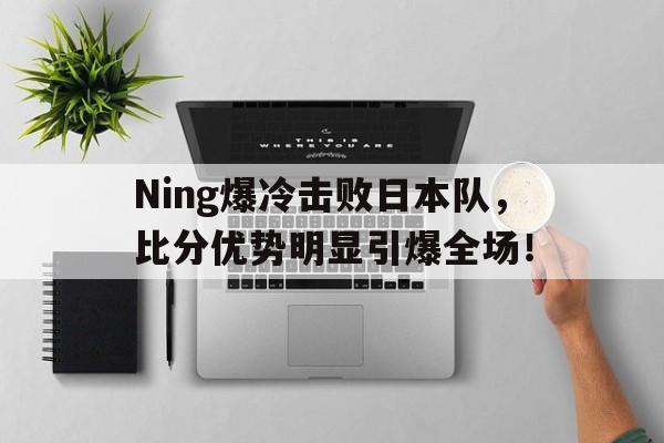 九游体育官网Ning爆冷击败日本队，比分优势明显引爆全场！的简单介绍